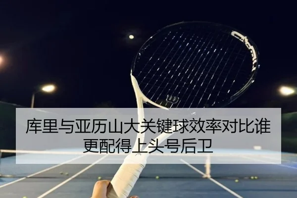 库里与亚历山大关键球效率对比谁更配得上头号后卫