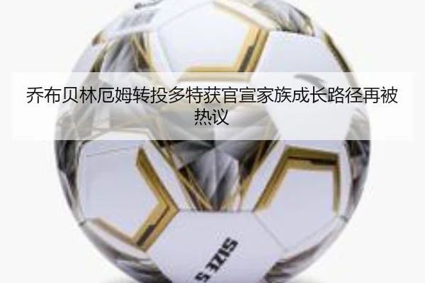 乔布贝林厄姆转投多特获官宣家族成长路径再被热议
